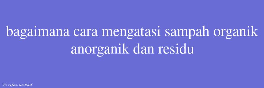 Bagaimana Cara Mengatasi Sampah Organik Anorganik Dan Residu