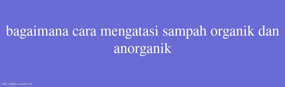 Bagaimana Cara Mengatasi Sampah Organik Dan Anorganik