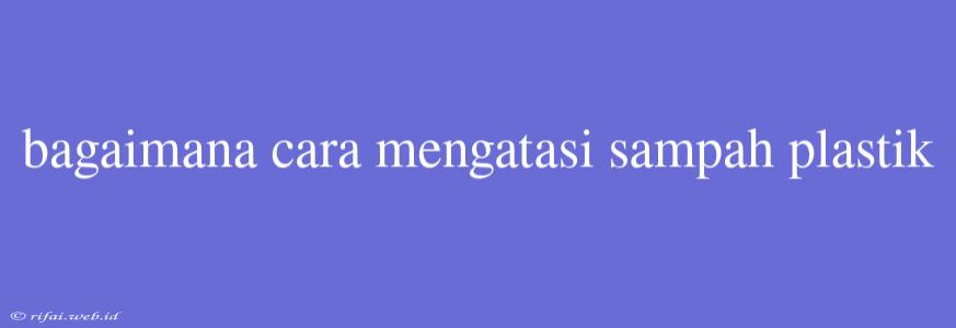 Bagaimana Cara Mengatasi Sampah Plastik