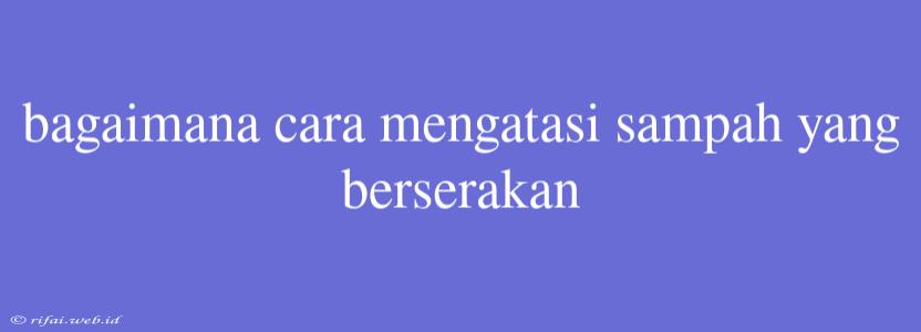 Bagaimana Cara Mengatasi Sampah Yang Berserakan