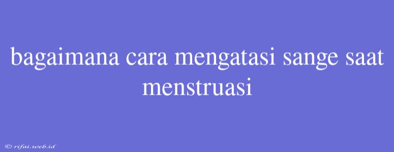 Bagaimana Cara Mengatasi Sange Saat Menstruasi