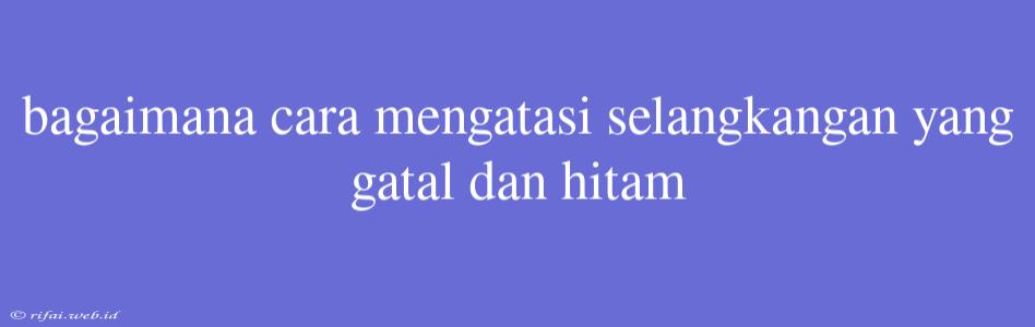 Bagaimana Cara Mengatasi Selangkangan Yang Gatal Dan Hitam