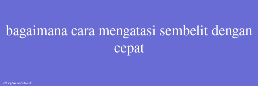 Bagaimana Cara Mengatasi Sembelit Dengan Cepat