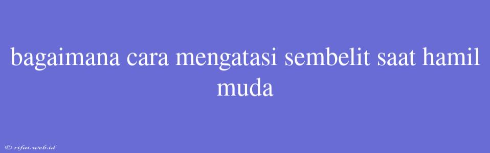 Bagaimana Cara Mengatasi Sembelit Saat Hamil Muda