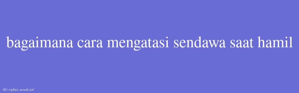 Bagaimana Cara Mengatasi Sendawa Saat Hamil