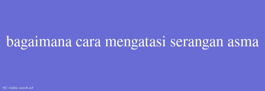 Bagaimana Cara Mengatasi Serangan Asma