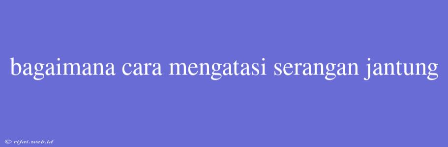 Bagaimana Cara Mengatasi Serangan Jantung