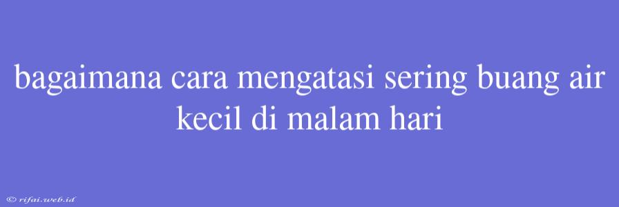 Bagaimana Cara Mengatasi Sering Buang Air Kecil Di Malam Hari