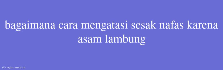 Bagaimana Cara Mengatasi Sesak Nafas Karena Asam Lambung