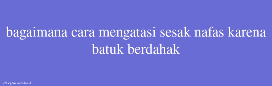 Bagaimana Cara Mengatasi Sesak Nafas Karena Batuk Berdahak