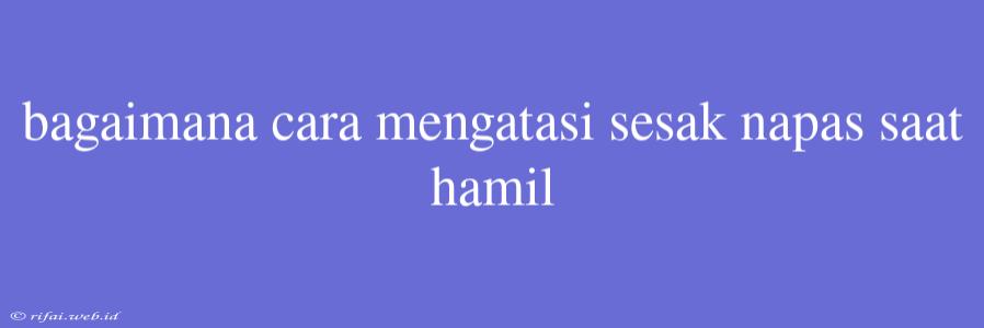 Bagaimana Cara Mengatasi Sesak Napas Saat Hamil