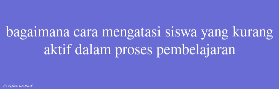 Bagaimana Cara Mengatasi Siswa Yang Kurang Aktif Dalam Proses Pembelajaran