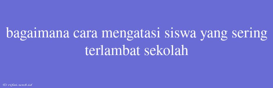 Bagaimana Cara Mengatasi Siswa Yang Sering Terlambat Sekolah