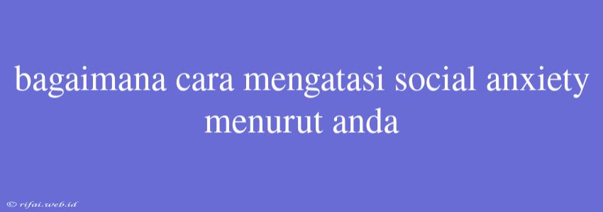 Bagaimana Cara Mengatasi Social Anxiety Menurut Anda