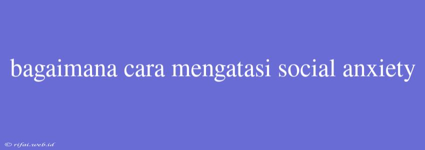 Bagaimana Cara Mengatasi Social Anxiety