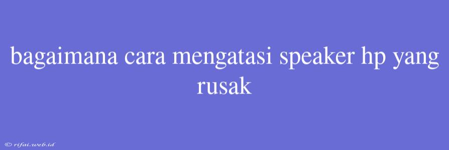 Bagaimana Cara Mengatasi Speaker Hp Yang Rusak