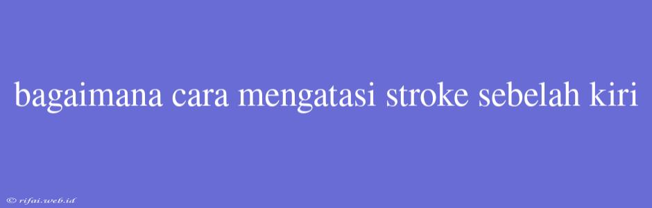 Bagaimana Cara Mengatasi Stroke Sebelah Kiri