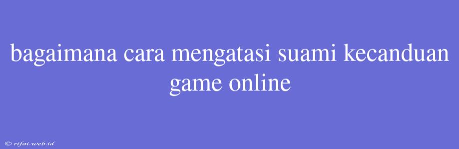 Bagaimana Cara Mengatasi Suami Kecanduan Game Online