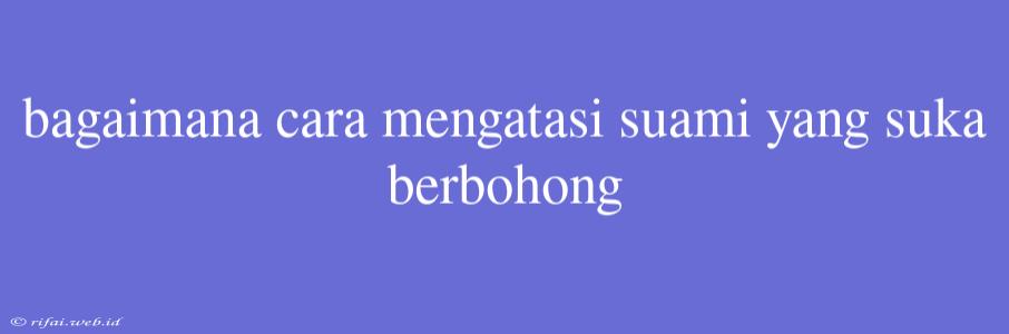 Bagaimana Cara Mengatasi Suami Yang Suka Berbohong