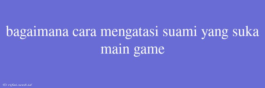 Bagaimana Cara Mengatasi Suami Yang Suka Main Game