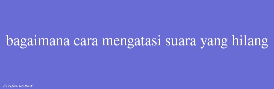 Bagaimana Cara Mengatasi Suara Yang Hilang