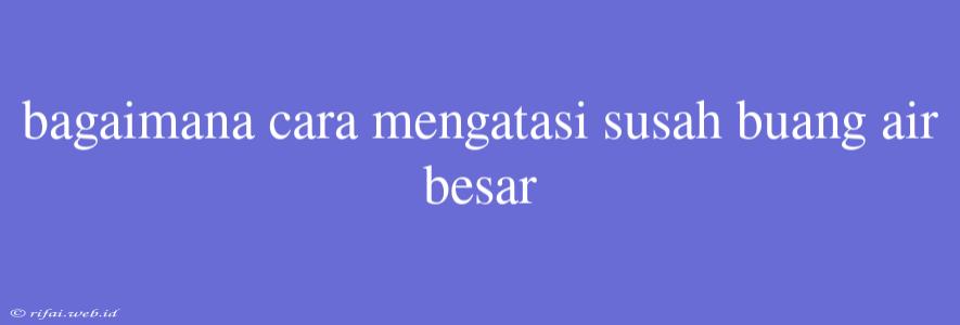 Bagaimana Cara Mengatasi Susah Buang Air Besar