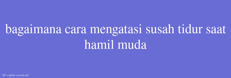 Bagaimana Cara Mengatasi Susah Tidur Saat Hamil Muda