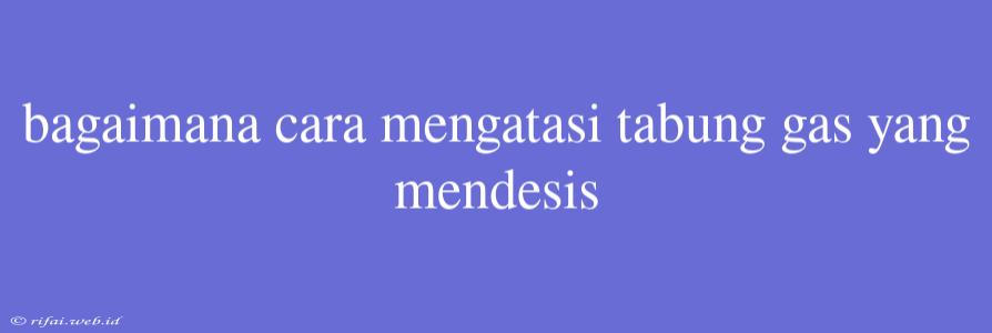 Bagaimana Cara Mengatasi Tabung Gas Yang Mendesis