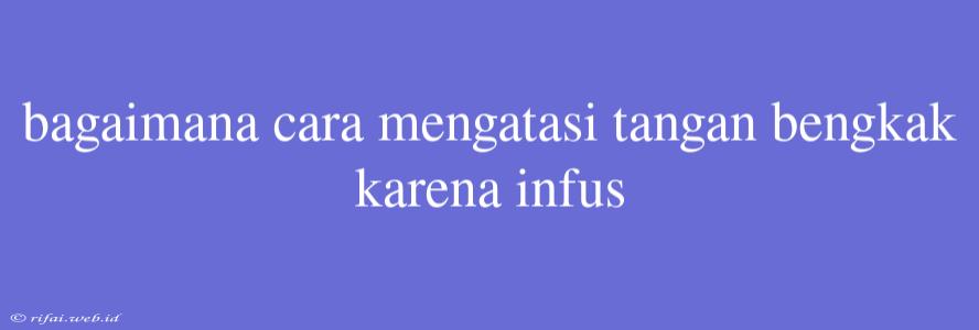 Bagaimana Cara Mengatasi Tangan Bengkak Karena Infus