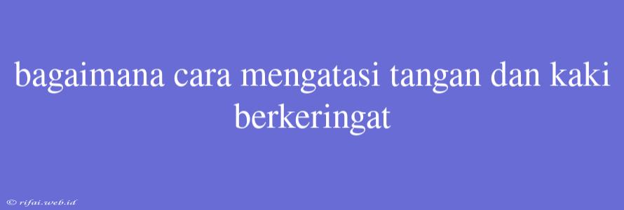 Bagaimana Cara Mengatasi Tangan Dan Kaki Berkeringat