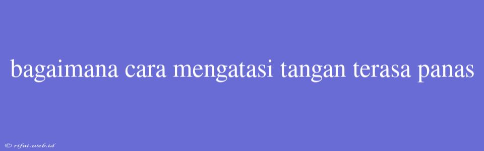 Bagaimana Cara Mengatasi Tangan Terasa Panas