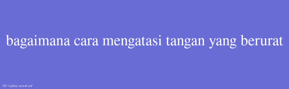 Bagaimana Cara Mengatasi Tangan Yang Berurat