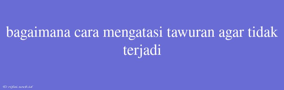 Bagaimana Cara Mengatasi Tawuran Agar Tidak Terjadi