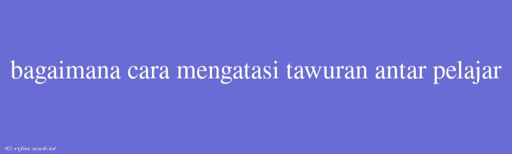 Bagaimana Cara Mengatasi Tawuran Antar Pelajar