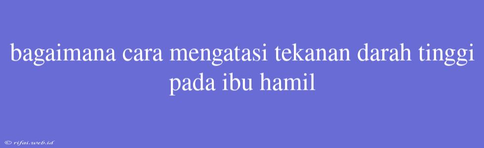 Bagaimana Cara Mengatasi Tekanan Darah Tinggi Pada Ibu Hamil