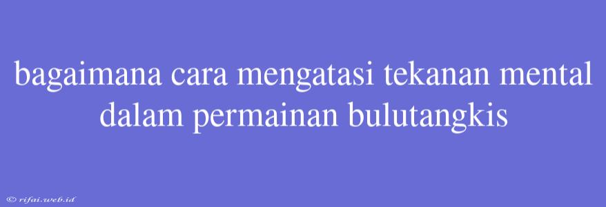 Bagaimana Cara Mengatasi Tekanan Mental Dalam Permainan Bulutangkis