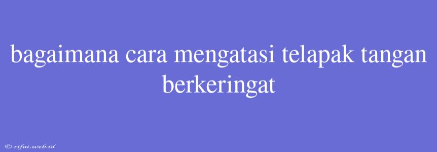 Bagaimana Cara Mengatasi Telapak Tangan Berkeringat