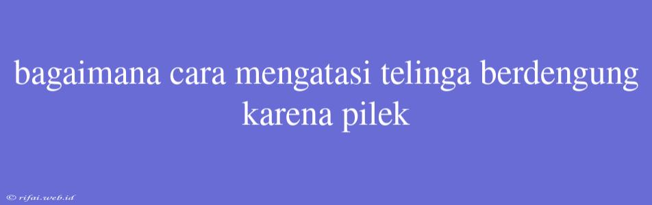 Bagaimana Cara Mengatasi Telinga Berdengung Karena Pilek