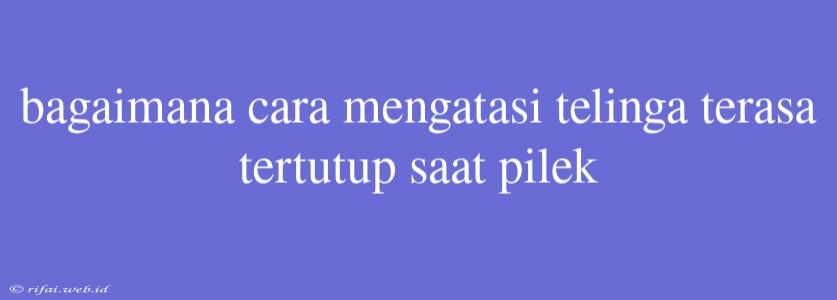 Bagaimana Cara Mengatasi Telinga Terasa Tertutup Saat Pilek