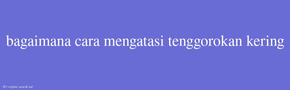 Bagaimana Cara Mengatasi Tenggorokan Kering