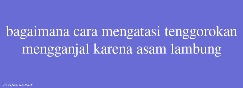 Bagaimana Cara Mengatasi Tenggorokan Mengganjal Karena Asam Lambung