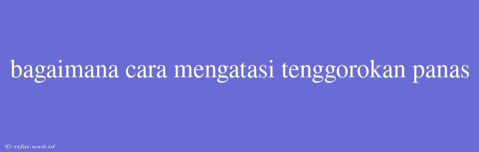 Bagaimana Cara Mengatasi Tenggorokan Panas