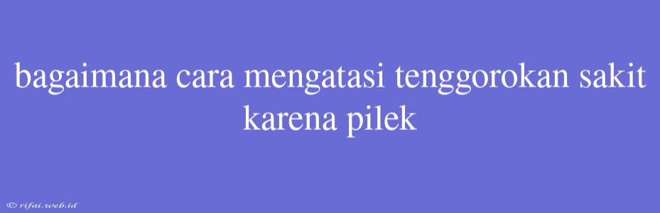 Bagaimana Cara Mengatasi Tenggorokan Sakit Karena Pilek