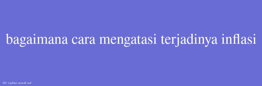 Bagaimana Cara Mengatasi Terjadinya Inflasi