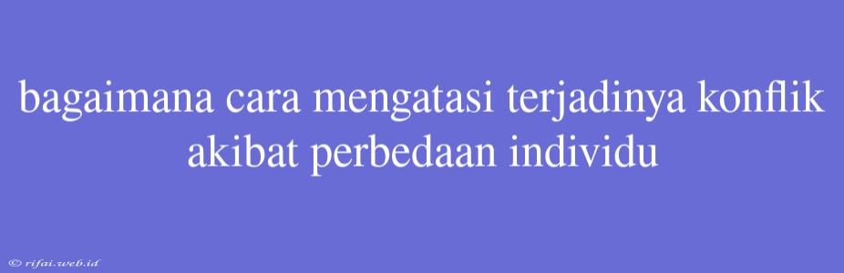 Bagaimana Cara Mengatasi Terjadinya Konflik Akibat Perbedaan Individu