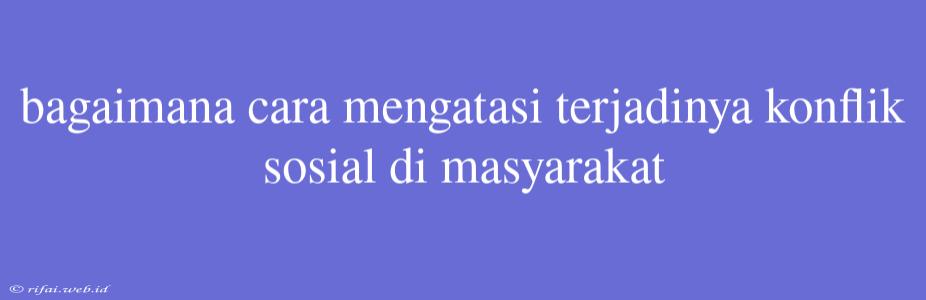 Bagaimana Cara Mengatasi Terjadinya Konflik Sosial Di Masyarakat