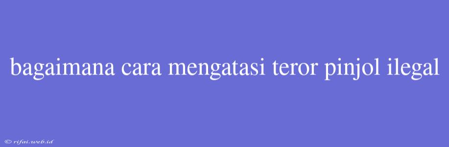 Bagaimana Cara Mengatasi Teror Pinjol Ilegal