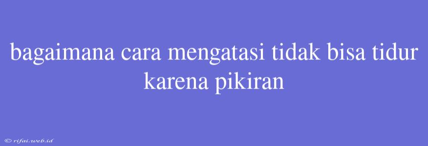 Bagaimana Cara Mengatasi Tidak Bisa Tidur Karena Pikiran