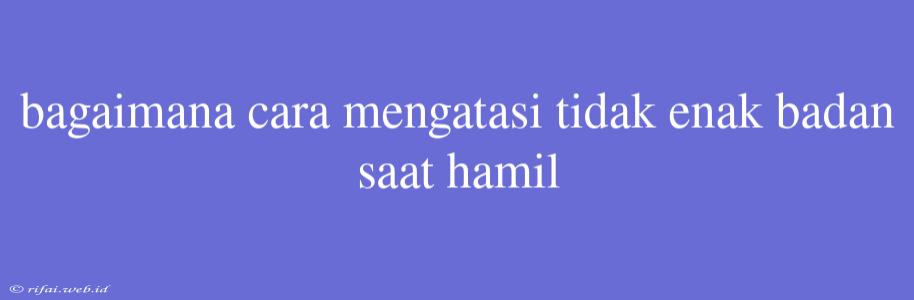 Bagaimana Cara Mengatasi Tidak Enak Badan Saat Hamil