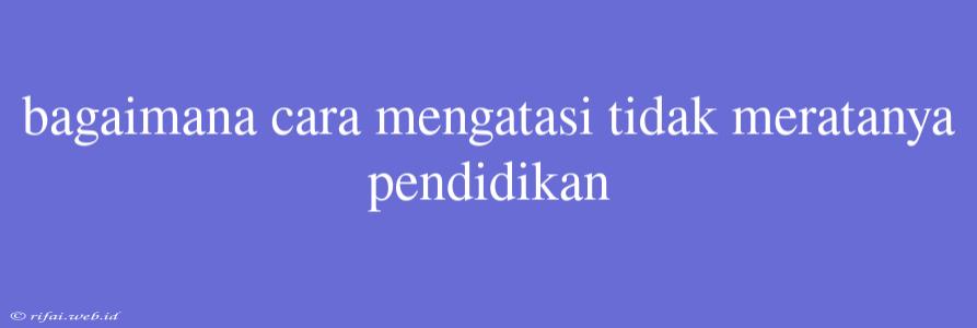 Bagaimana Cara Mengatasi Tidak Meratanya Pendidikan